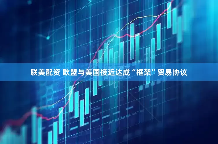 联美配资 欧盟与美国接近达成“框架”贸易协议
