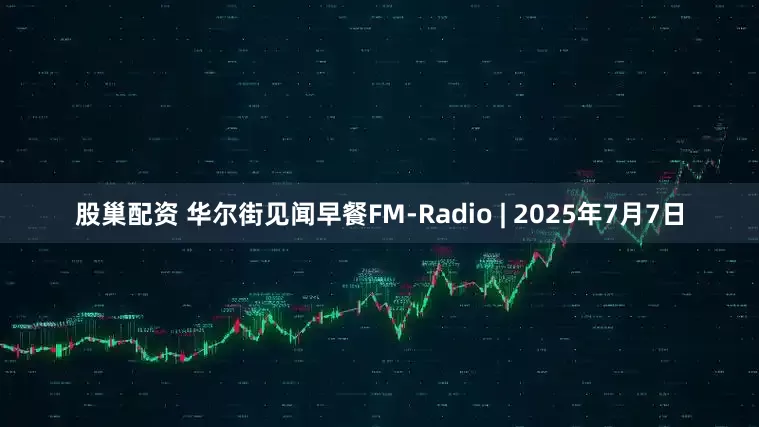 股巢配资 华尔街见闻早餐FM-Radio | 2025年7月7日