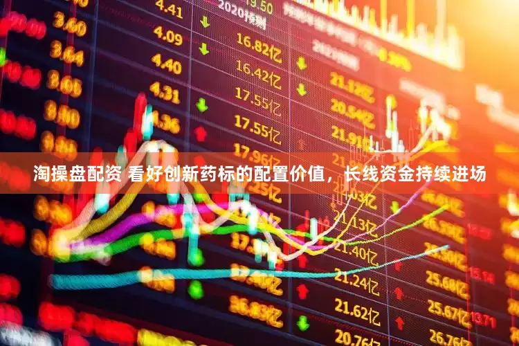淘操盘配资 看好创新药标的配置价值，长线资金持续进场