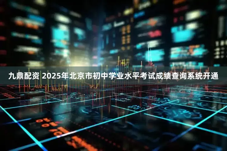 九鼎配资 2025年北京市初中学业水平考试成绩查询系统开通