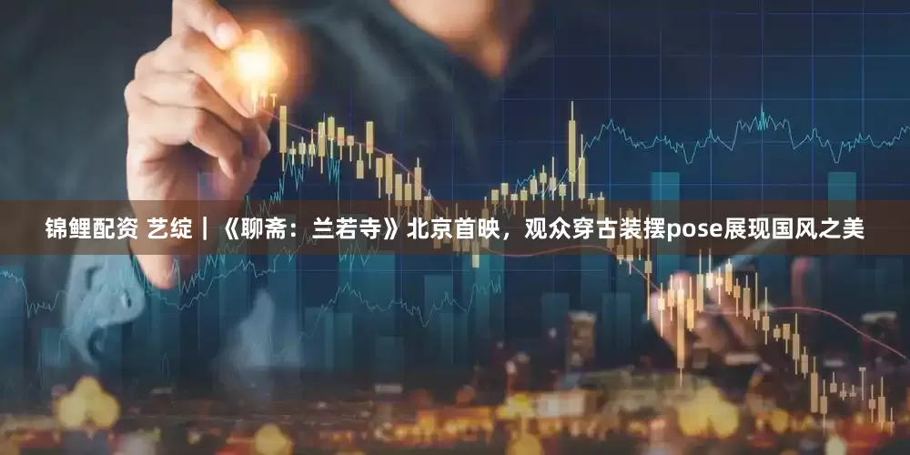 锦鲤配资 艺绽｜《聊斋：兰若寺》北京首映，观众穿古装摆pose展现国风之美