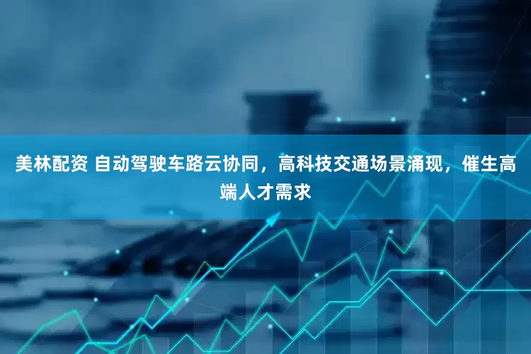 美林配资 自动驾驶车路云协同，高科技交通场景涌现，催生高端人才需求