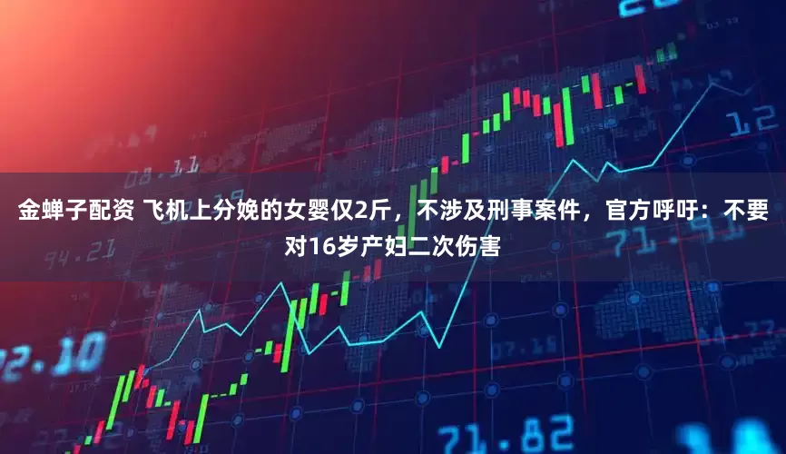 金蝉子配资 飞机上分娩的女婴仅2斤，不涉及刑事案件，官方呼吁：不要对16岁产妇二次伤害