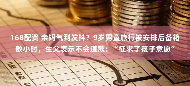 168配资 亲妈气到发抖？9岁男童旅行被安排后备箱数小时，生父表示不会道歉：“征求了孩子意愿”