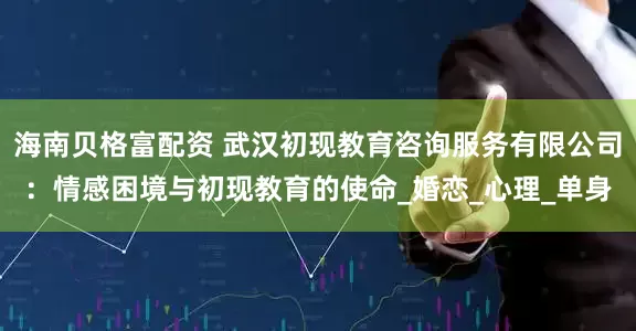 海南贝格富配资 武汉初现教育咨询服务有限公司：情感困境与初现教育的使命_婚恋_心理_单身