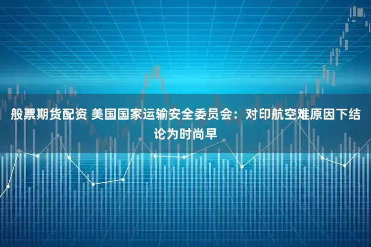 般票期货配资 美国国家运输安全委员会：对印航空难原因下结论为时尚早