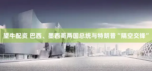 望牛配资 巴西、墨西哥两国总统与特朗普“隔空交锋”