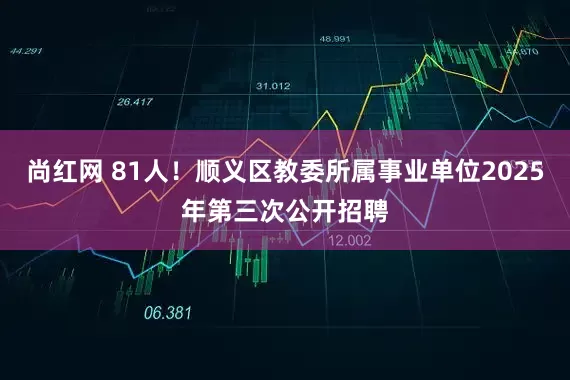 尚红网 81人！顺义区教委所属事业单位2025年第三次公开招聘