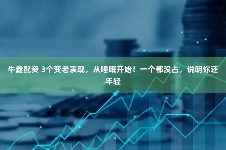 牛鑫配资 3个变老表现，从睡眠开始！一个都没占，说明你还年轻