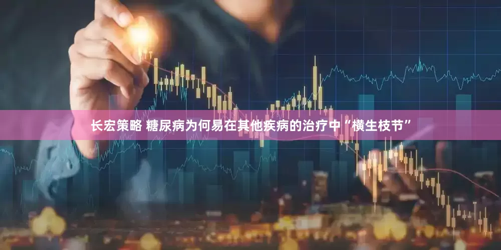 长宏策略 糖尿病为何易在其他疾病的治疗中“横生枝节”