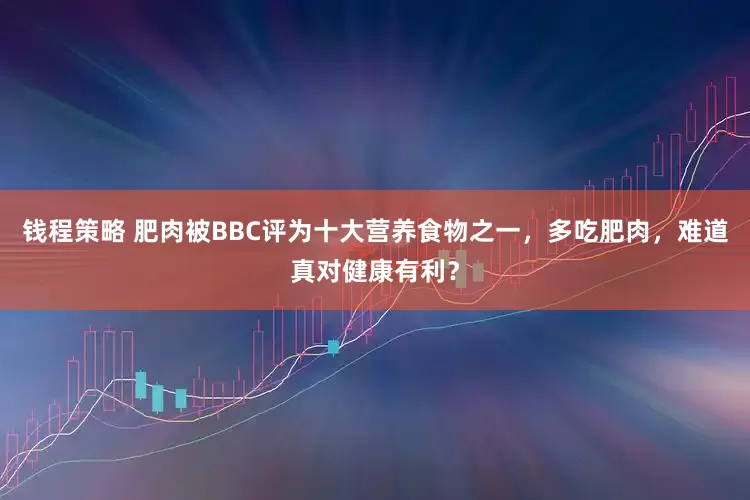 钱程策略 肥肉被BBC评为十大营养食物之一，多吃肥肉，难道真对健康有利？