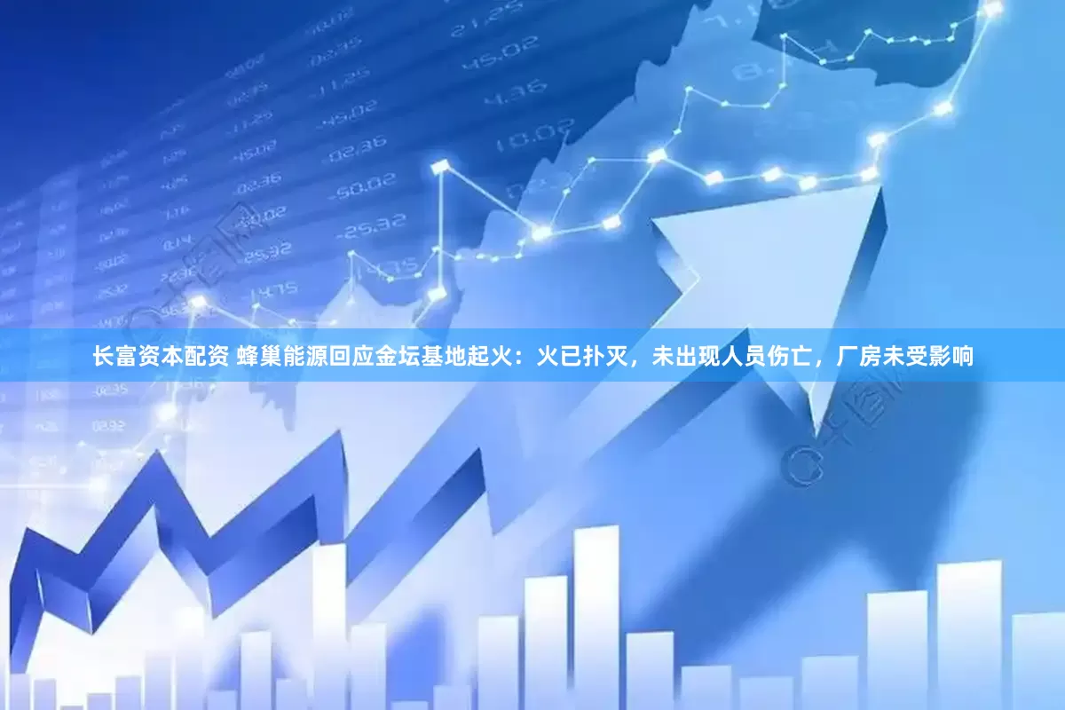 长富资本配资 蜂巢能源回应金坛基地起火：火已扑灭，未出现人员伤亡，厂房未受影响
