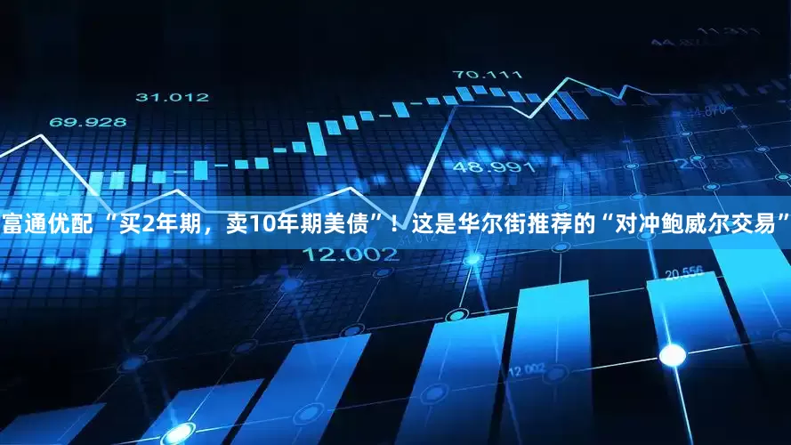 富通优配 “买2年期，卖10年期美债”！这是华尔街推荐的“对冲鲍威尔交易”