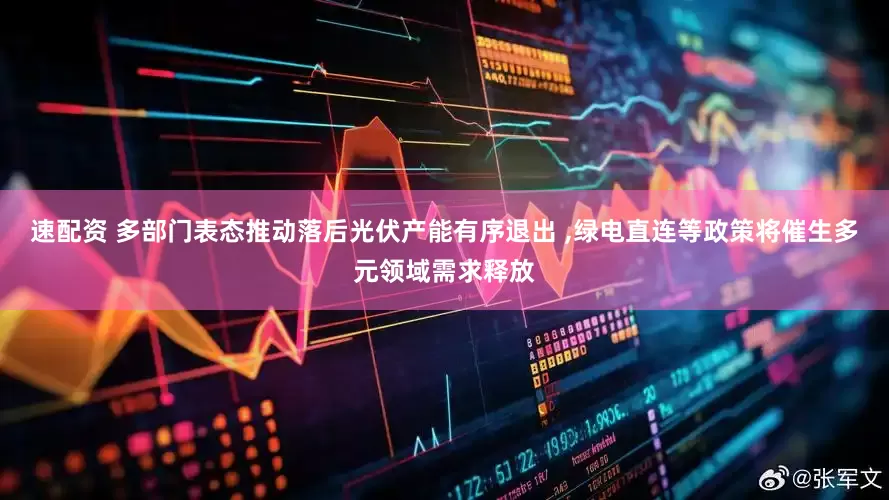 速配资 多部门表态推动落后光伏产能有序退出 ,绿电直连等政策将催生多元领域需求释放