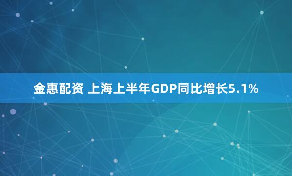金惠配资 上海上半年GDP同比增长5.1%