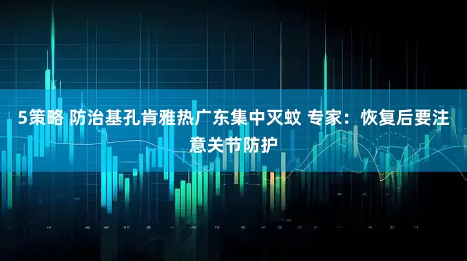5策略 防治基孔肯雅热广东集中灭蚊 专家：恢复后要注意关节防护