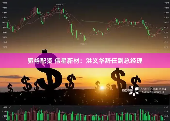 驷裕配资 伟星新材：洪义华辞任副总经理