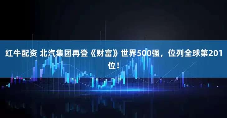 红牛配资 北汽集团再登《财富》世界500强，位列全球第201位！