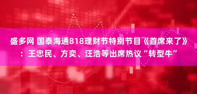 盛多网 国泰海通818理财节特别节目《首席来了》：王忠民、方奕、汪浩等出席热议“转型牛”