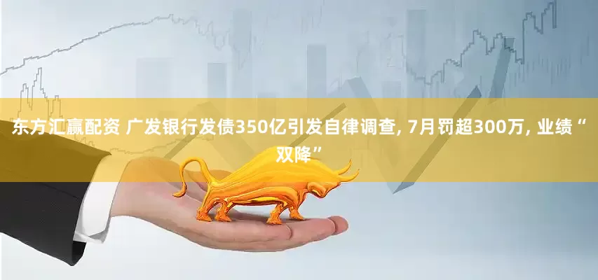 东方汇赢配资 广发银行发债350亿引发自律调查, 7月罚超300万, 业绩“双降”