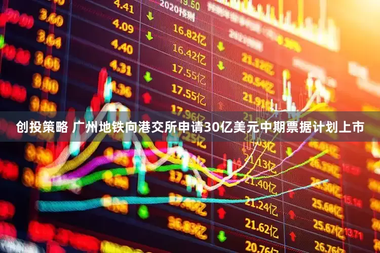 创投策略 广州地铁向港交所申请30亿美元中期票据计划上市