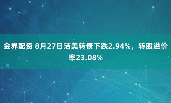 金界配资 8月27日洁美转债下跌2.94%，转股溢价率23.08%