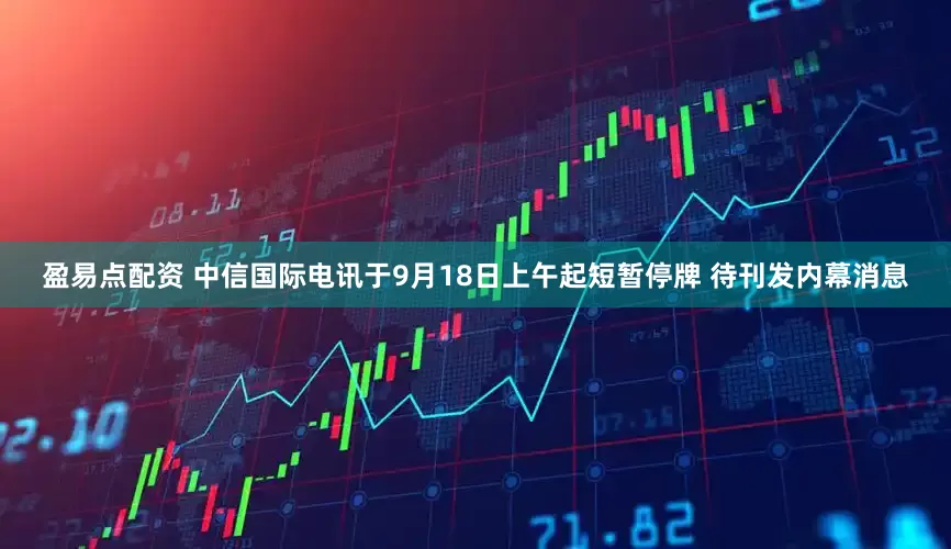 盈易点配资 中信国际电讯于9月18日上午起短暂停牌 待刊发内幕消息