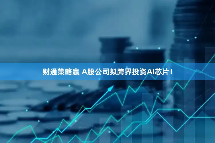 财通策略赢 A股公司拟跨界投资AI芯片!