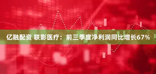 亿融配资 联影医疗：前三季度净利润同比增长67%