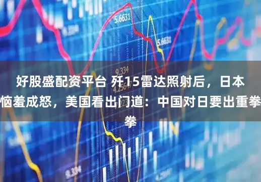 好股盛配资平台 歼15雷达照射后，日本恼羞成怒，美国看出门道：中国对日要出重拳