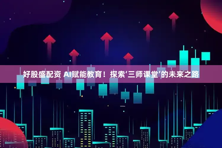 好股盛配资 AI赋能教育!探索‘三师课堂’的未来之路