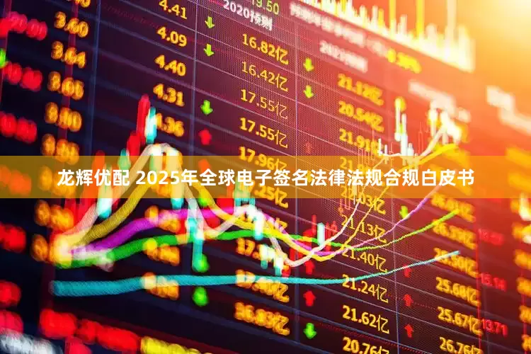 龙辉优配 2025年全球电子签名法律法规合规白皮书