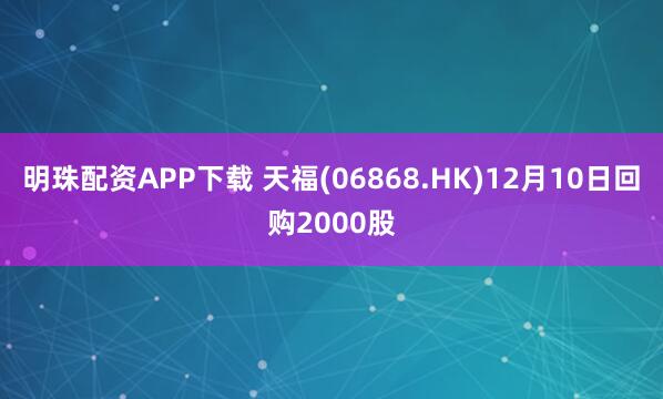 明珠配资APP下载 天福(06868.HK)12月10日回购2000股