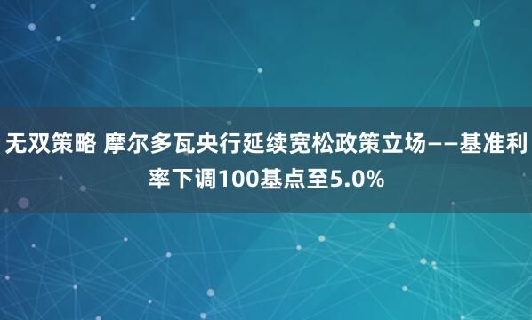 无双策略 摩尔多瓦央行延续宽松政策立场——基准利率下调100基点至5.0%