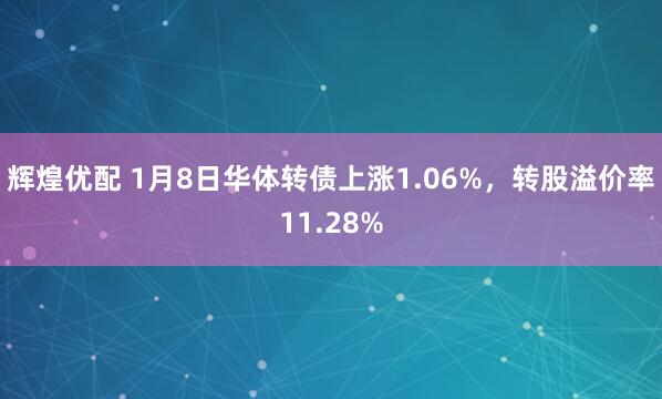 辉煌优配 1月8日华体转债上涨1.06%，转股溢价率11.28%