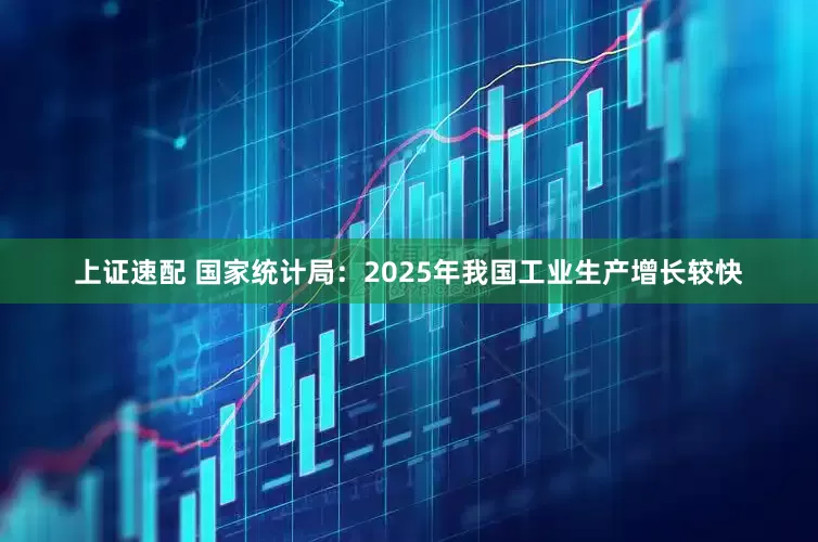 上证速配 国家统计局：2025年我国工业生产增长较快