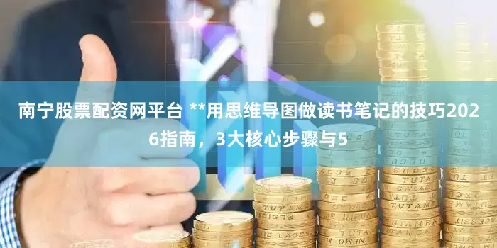 南宁股票配资网平台 **用思维导图做读书笔记的技巧2026指南，3大核心步骤与5