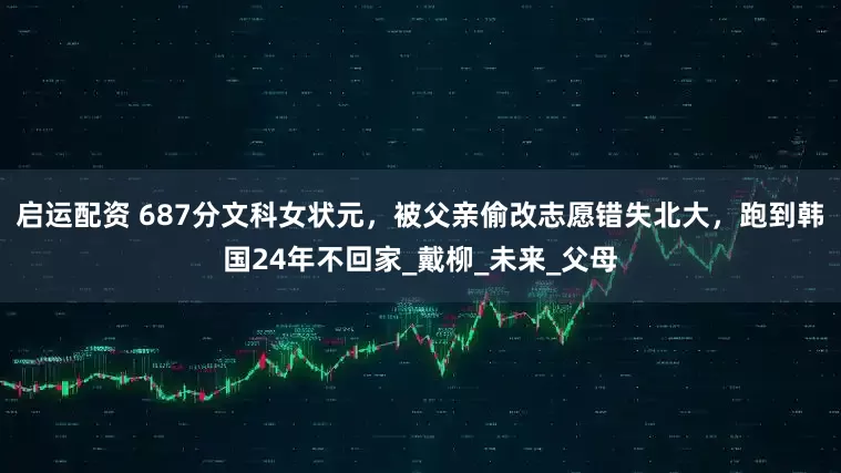 启运配资 687分文科女状元，被父亲偷改志愿错失北大，跑到韩国24年不回家_戴柳_未来_父母