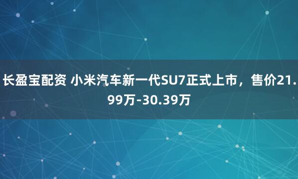 长盈宝配资 小米汽车新一代SU7正式上市,售价21.99万-30.39万