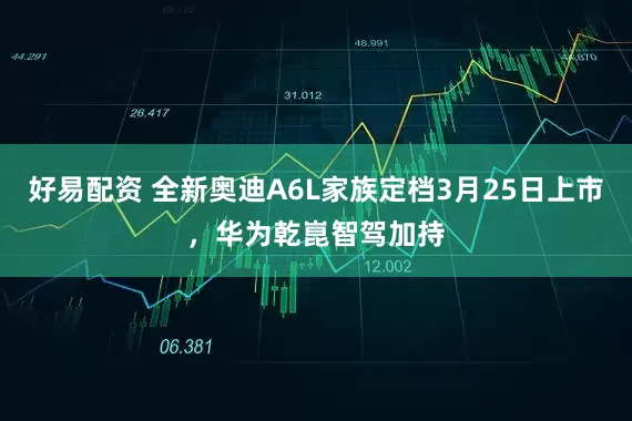 好易配资 全新奥迪A6L家族定档3月25日上市,华为乾崑智驾加持