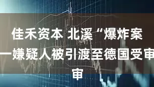 佳禾资本 北溪“爆炸案一嫌疑人被引渡至德国受审