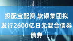 投配宝配资 软银集团拟发行2600亿日元混合债券